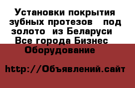 Установки покрытия зубных протезов  “под золото“ из Беларуси - Все города Бизнес » Оборудование   